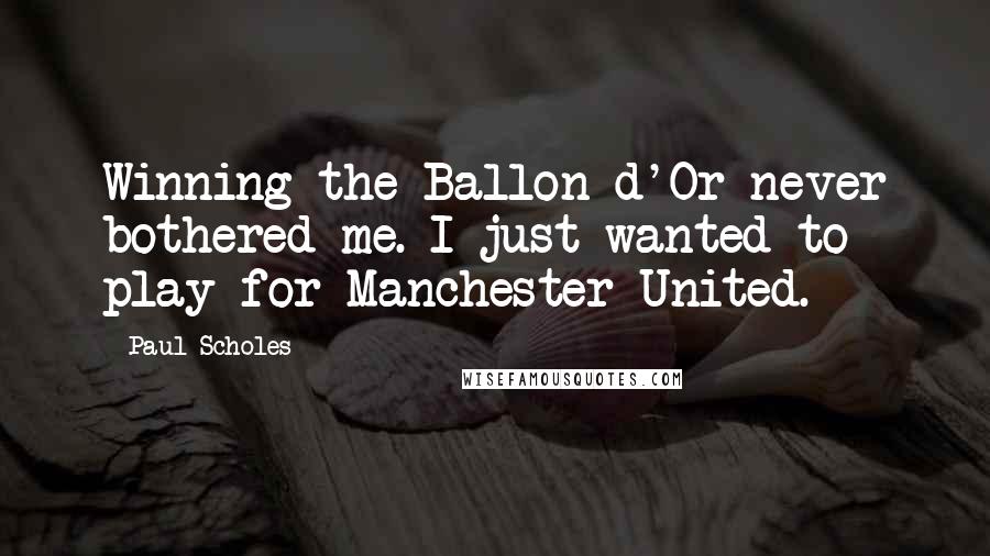 Paul Scholes quotes: Winning the Ballon d'Or never bothered me. I just wanted to play for Manchester United.