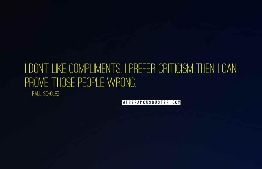 Paul Scholes quotes: I dont like compliments. I prefer criticism..then I can prove those people wrong.
