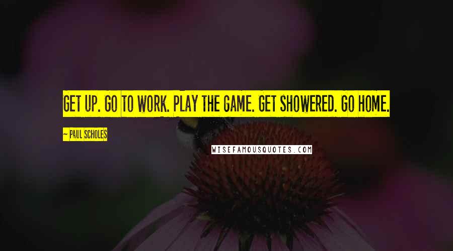 Paul Scholes quotes: Get up. Go to work. Play the game. Get showered. Go home.