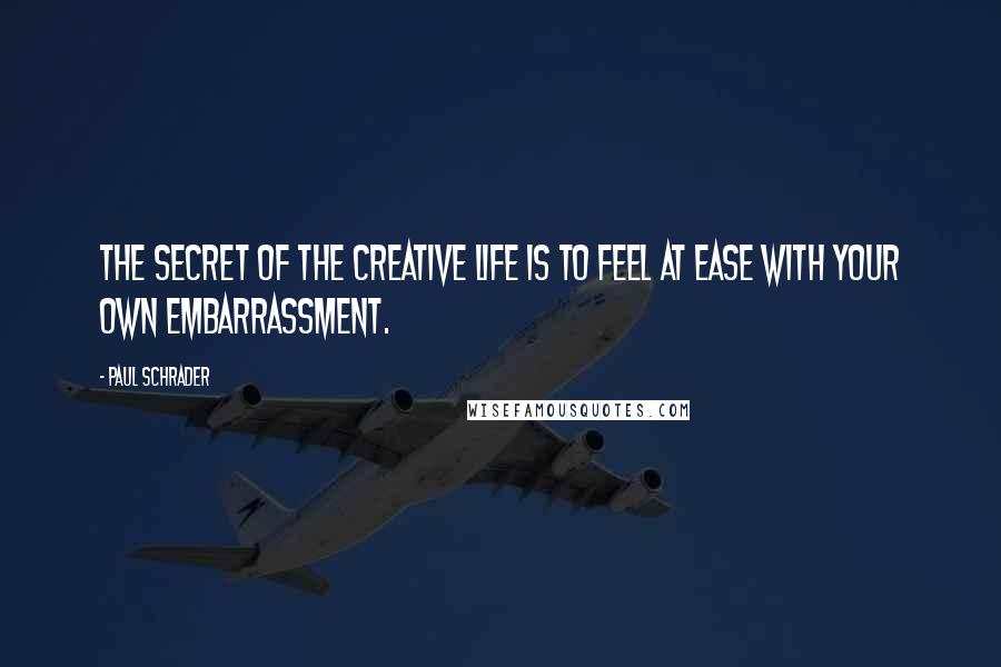 Paul Schrader quotes: The secret of the creative life is to feel at ease with your own embarrassment.