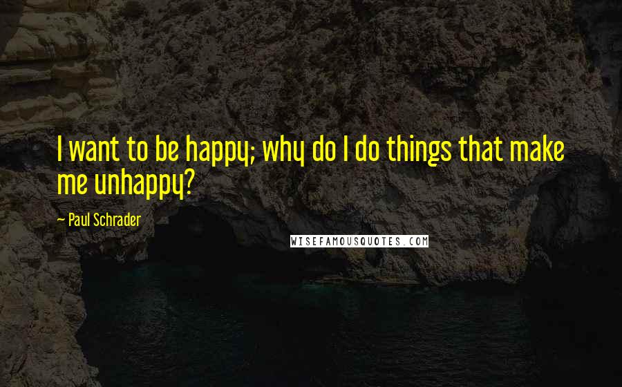 Paul Schrader quotes: I want to be happy; why do I do things that make me unhappy?