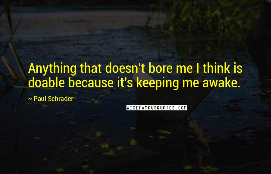 Paul Schrader quotes: Anything that doesn't bore me I think is doable because it's keeping me awake.