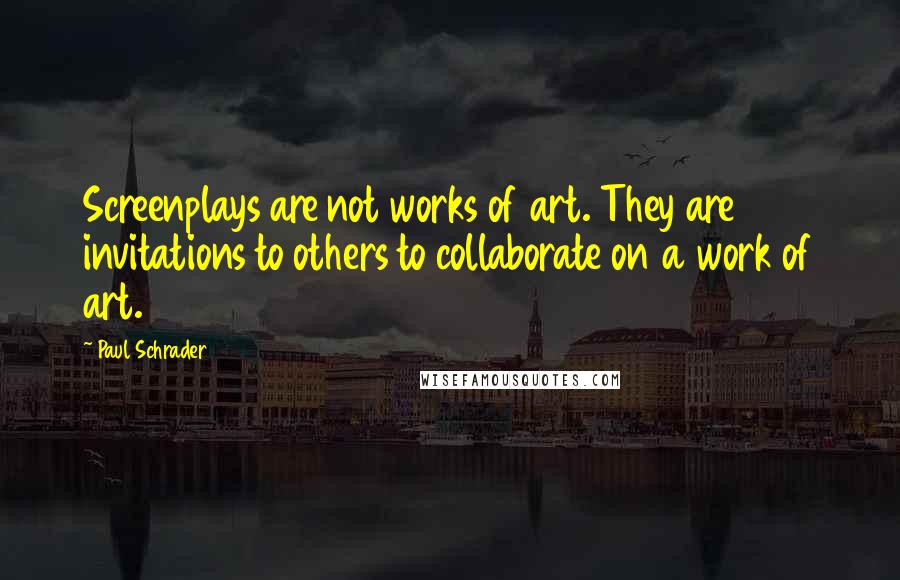 Paul Schrader quotes: Screenplays are not works of art. They are invitations to others to collaborate on a work of art.
