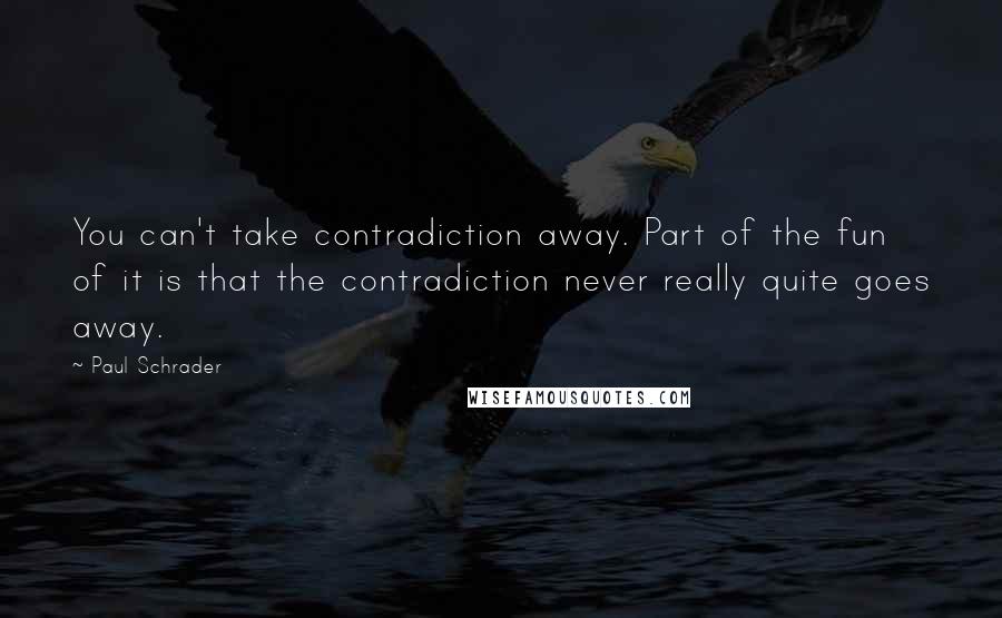 Paul Schrader quotes: You can't take contradiction away. Part of the fun of it is that the contradiction never really quite goes away.