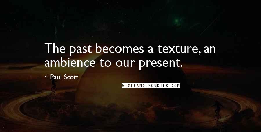 Paul Scott quotes: The past becomes a texture, an ambience to our present.