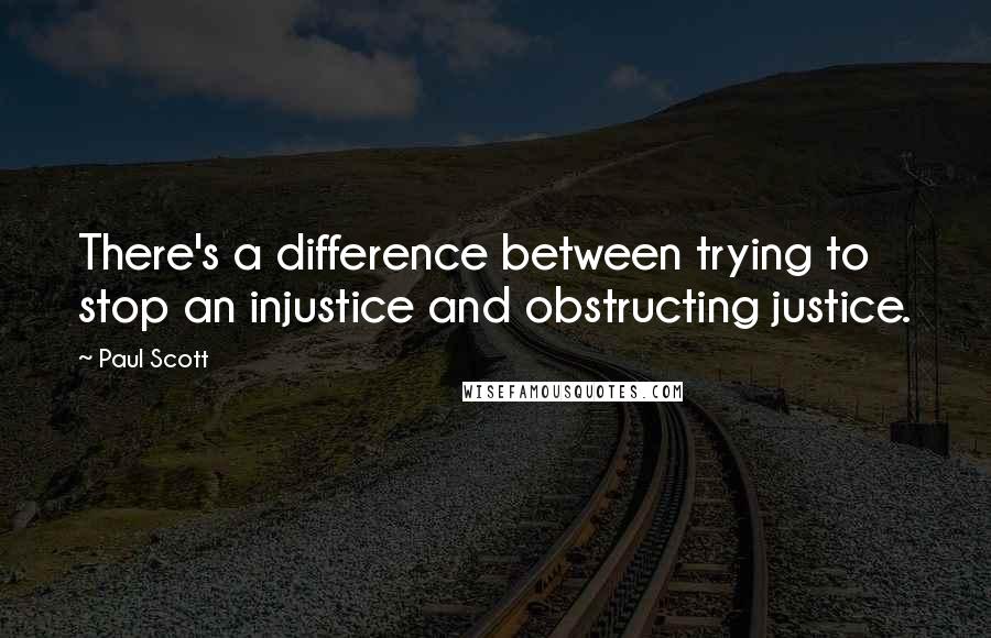 Paul Scott quotes: There's a difference between trying to stop an injustice and obstructing justice.
