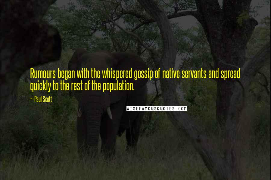 Paul Scott quotes: Rumours began with the whispered gossip of native servants and spread quickly to the rest of the population. Paul Scott quotes: Rumours began with the whispered gossip of native servants and spread quickly to the rest of the population.