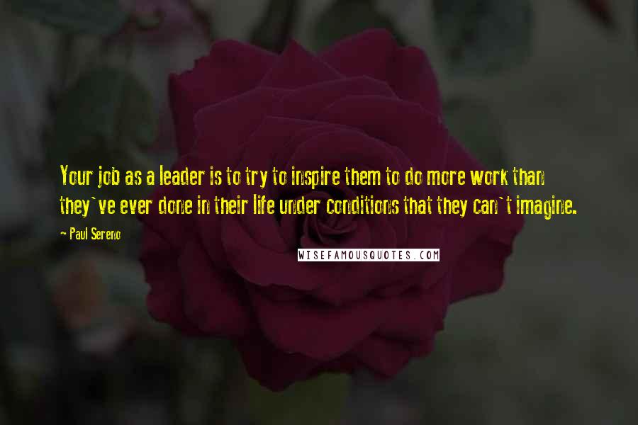Paul Sereno quotes: Your job as a leader is to try to inspire them to do more work than they've ever done in their life under conditions that they can't imagine.