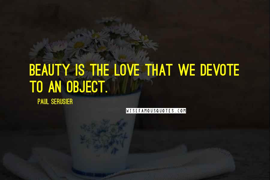 Paul Serusier quotes: Beauty is the love that we devote to an object.