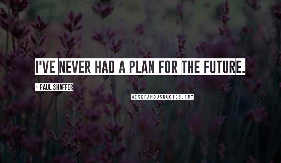 Paul Shaffer quotes: I've never had a plan for the future.