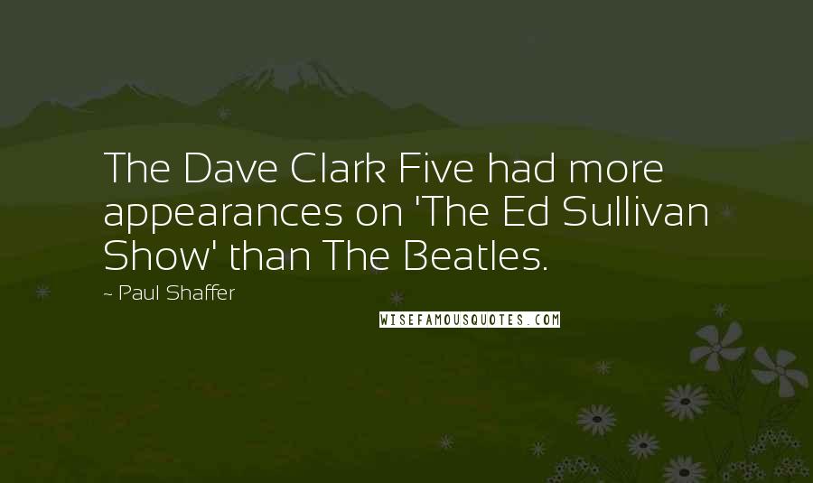 Paul Shaffer quotes: The Dave Clark Five had more appearances on 'The Ed Sullivan Show' than The Beatles.