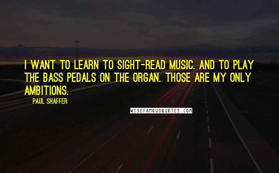 Paul Shaffer quotes: I want to learn to sight-read music. And to play the bass pedals on the organ. Those are my only ambitions.