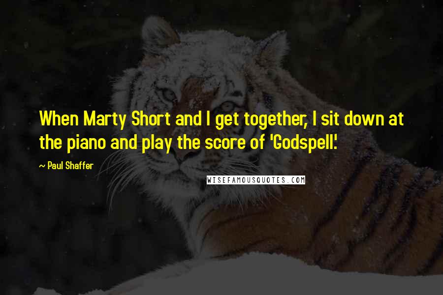 Paul Shaffer quotes: When Marty Short and I get together, I sit down at the piano and play the score of 'Godspell.'