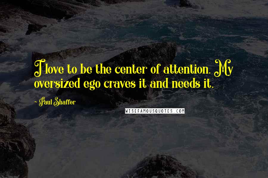 Paul Shaffer quotes: I love to be the center of attention. My oversized ego craves it and needs it.