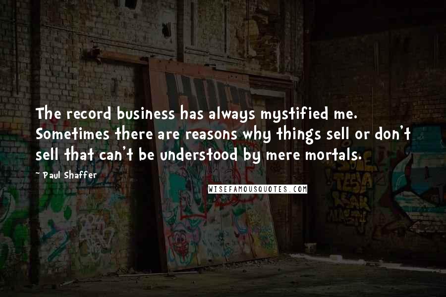 Paul Shaffer quotes: The record business has always mystified me. Sometimes there are reasons why things sell or don't sell that can't be understood by mere mortals. Paul Shaffer quotes: The record business has always mystified me. Sometimes there are reasons why things sell or don't sell that can't be understood by mere mortals.