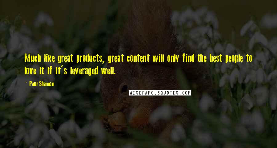 Paul Shannon quotes: Much like great products, great content will only find the best people to love it if it's leveraged well.