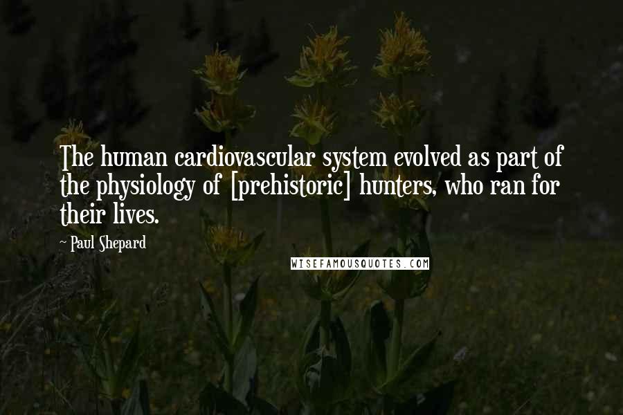 Paul Shepard quotes: The human cardiovascular system evolved as part of the physiology of [prehistoric] hunters, who ran for their lives.