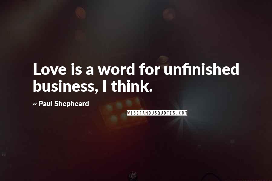 Paul Shepheard quotes: Love is a word for unfinished business, I think.