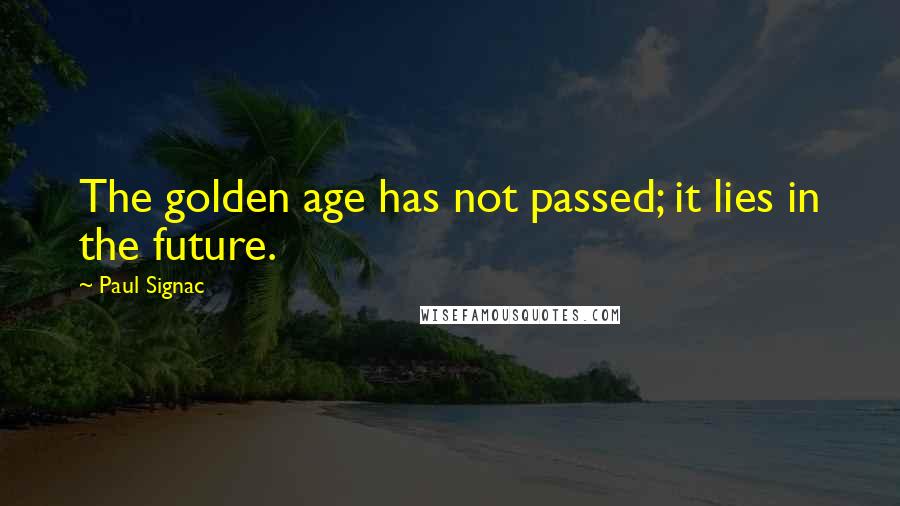 Paul Signac quotes: The golden age has not passed; it lies in the future.