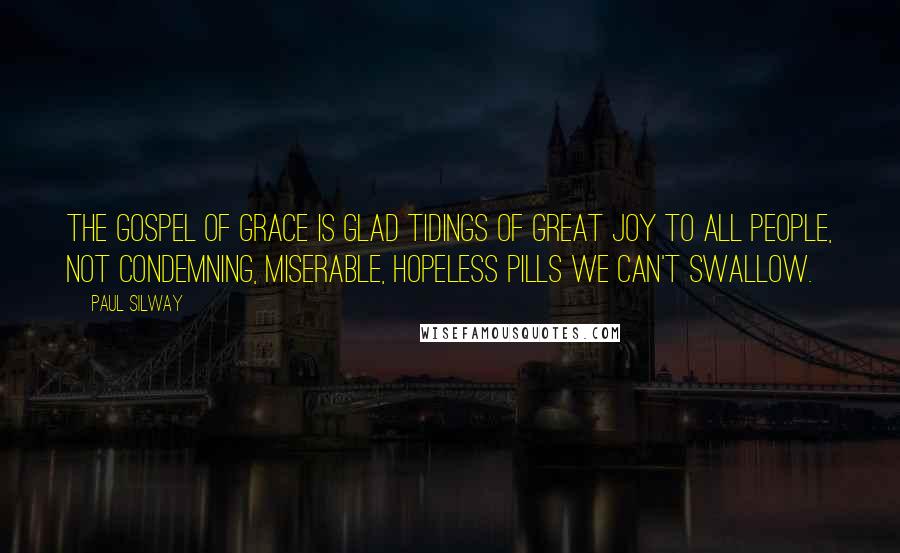Paul Silway quotes: The gospel of grace is glad tidings of great joy to all people, not condemning, miserable, hopeless pills we can't swallow.