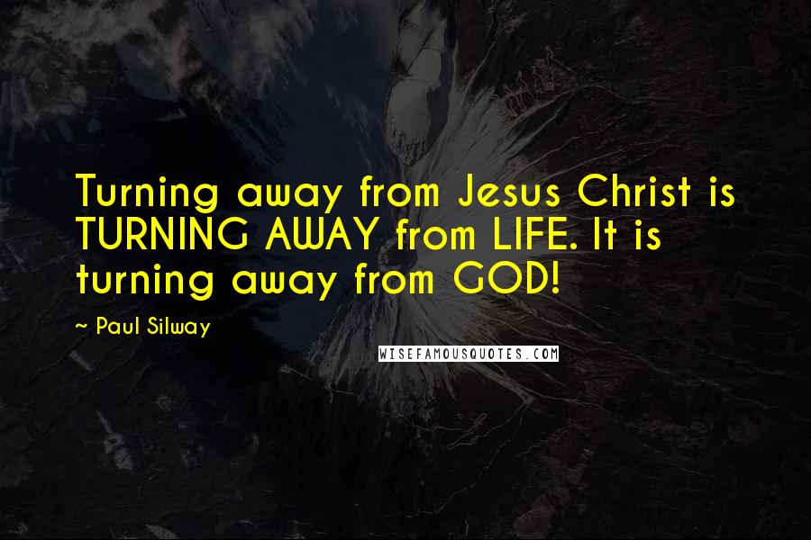Paul Silway quotes: Turning away from Jesus Christ is TURNING AWAY from LIFE. It is turning away from GOD!