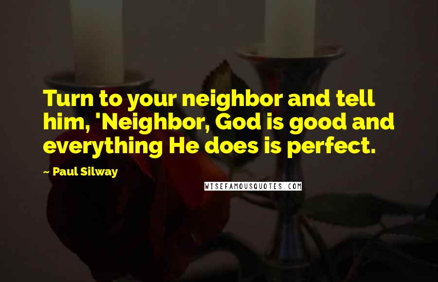 Paul Silway quotes: Turn to your neighbor and tell him, 'Neighbor, God is good and everything He does is perfect.