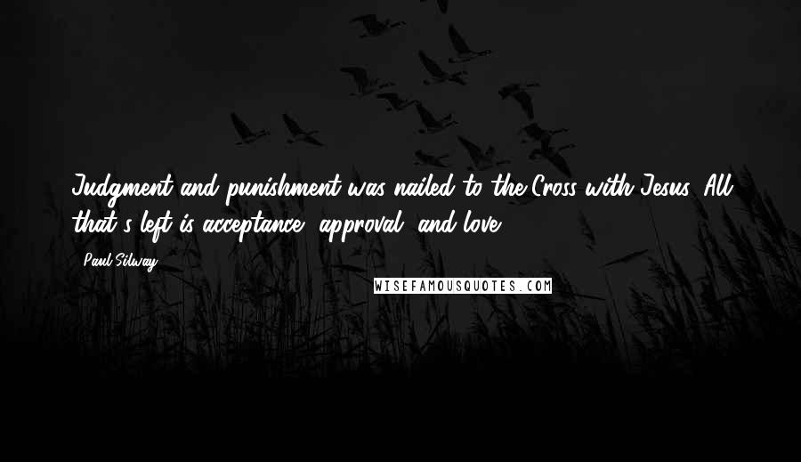 Paul Silway quotes: Judgment and punishment was nailed to the Cross with Jesus. All that's left is acceptance, approval, and love.