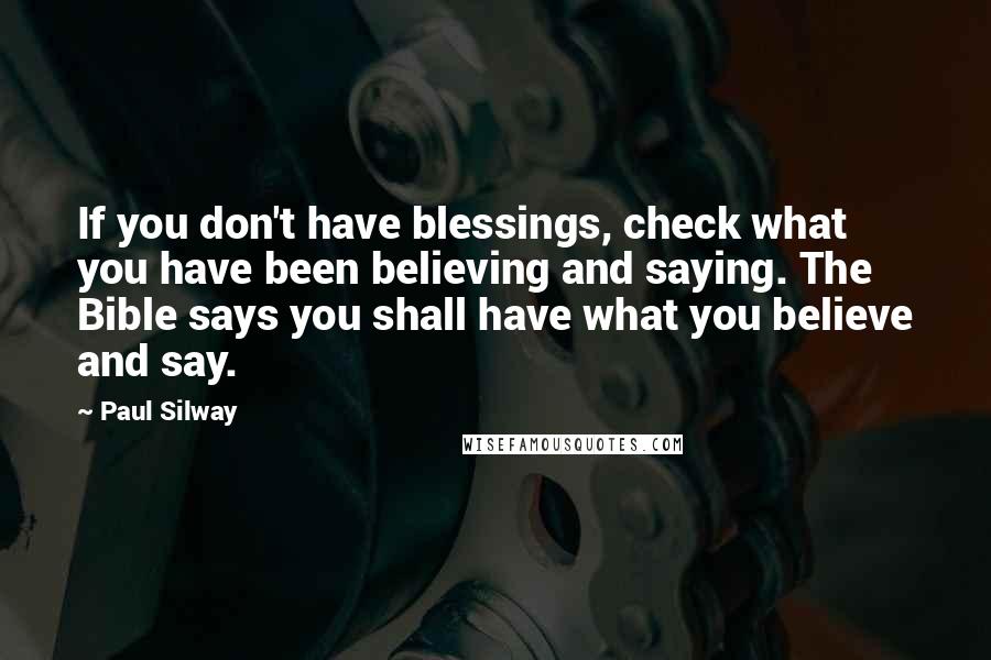 Paul Silway quotes: If you don't have blessings, check what you have been believing and saying. The Bible says you shall have what you believe and say.