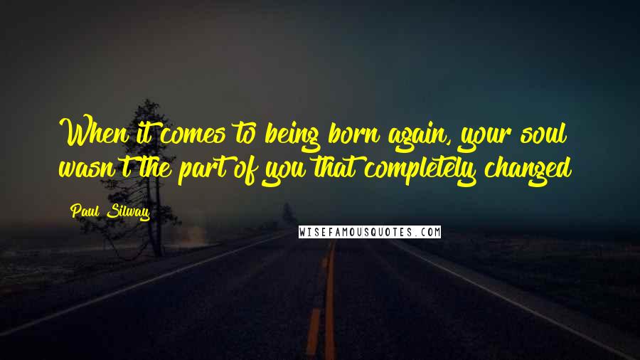 Paul Silway quotes: When it comes to being born again, your soul wasn't the part of you that completely changed!