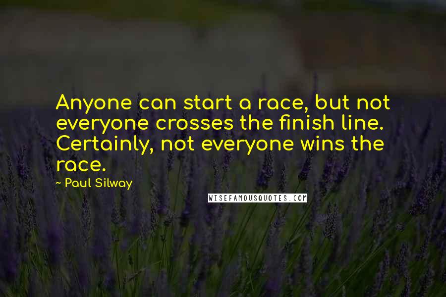 Paul Silway quotes: Anyone can start a race, but not everyone crosses the finish line. Certainly, not everyone wins the race.