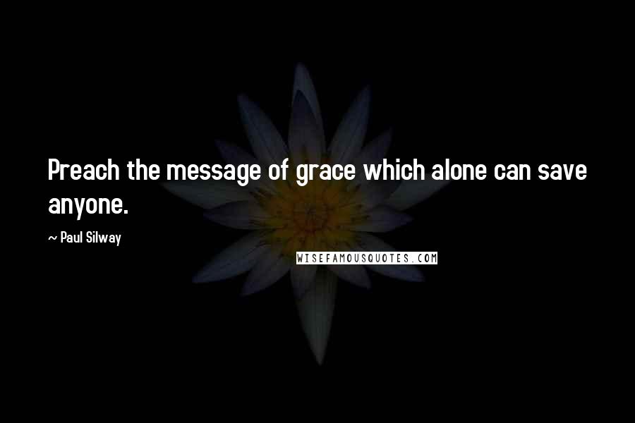 Paul Silway quotes: Preach the message of grace which alone can save anyone.