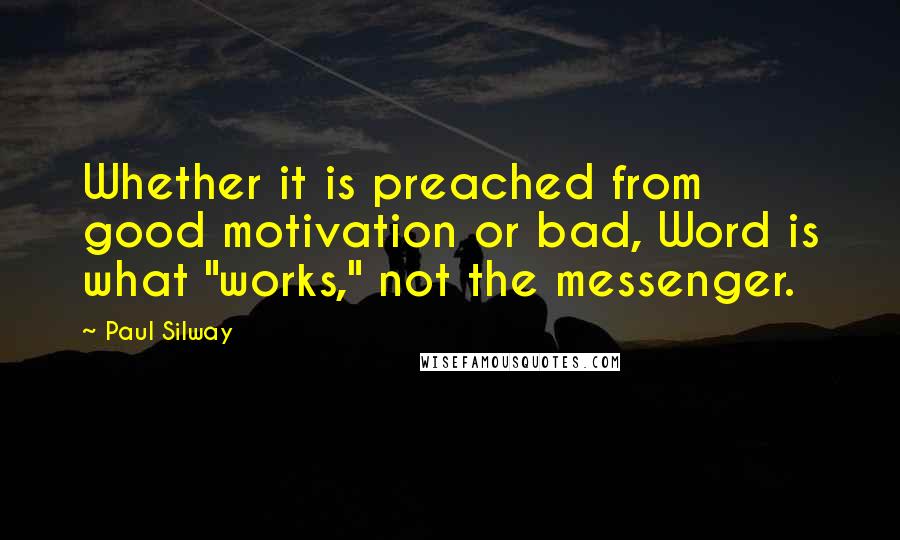 Paul Silway quotes: Whether it is preached from good motivation or bad, Word is what "works," not the messenger.