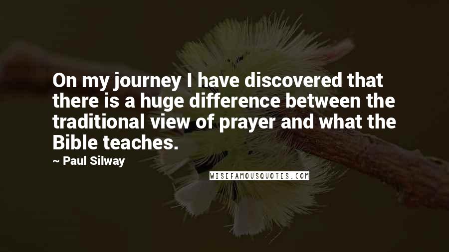 Paul Silway quotes: On my journey I have discovered that there is a huge difference between the traditional view of prayer and what the Bible teaches.