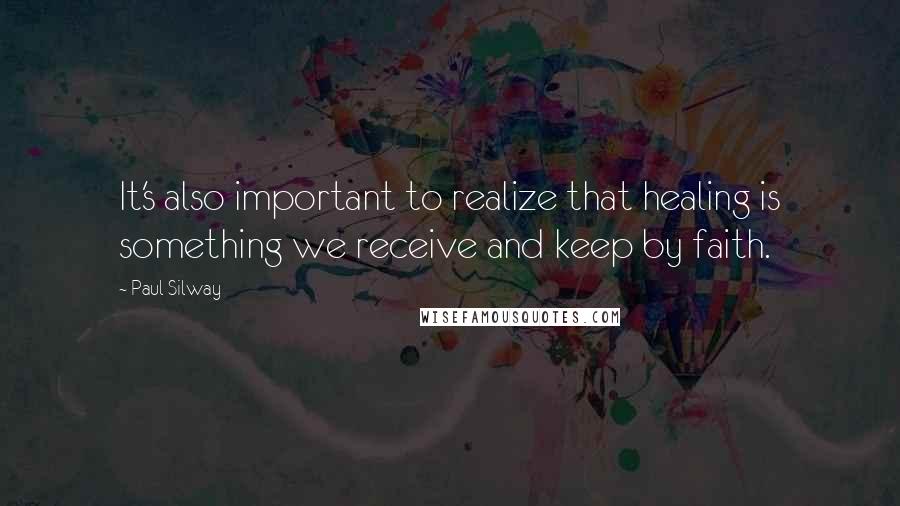 Paul Silway quotes: It's also important to realize that healing is something we receive and keep by faith.