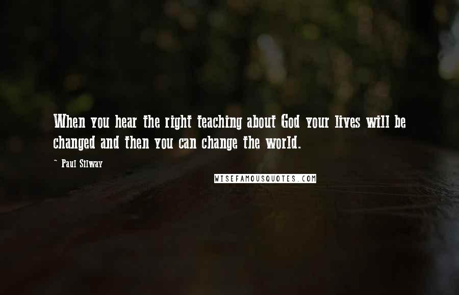 Paul Silway quotes: When you hear the right teaching about God your lives will be changed and then you can change the world.
