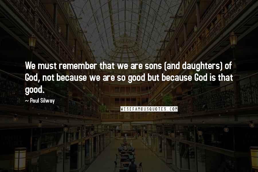 Paul Silway quotes: We must remember that we are sons (and daughters) of God, not because we are so good but because God is that good.