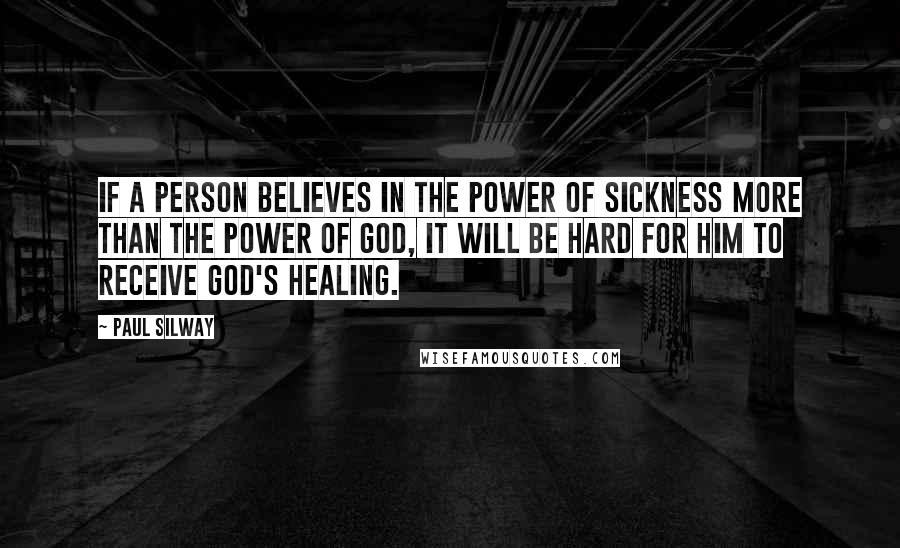 Paul Silway quotes: If a person believes in the power of sickness more than the power of God, it will be hard for him to receive God's healing.