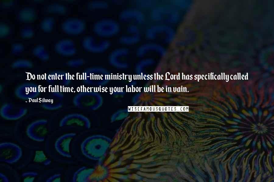 Paul Silway quotes: Do not enter the full-time ministry unless the Lord has specifically called you for full time, otherwise your labor will be in vain.