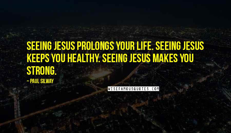 Paul Silway quotes: Seeing Jesus prolongs your life. Seeing Jesus keeps you healthy. Seeing Jesus makes you strong.