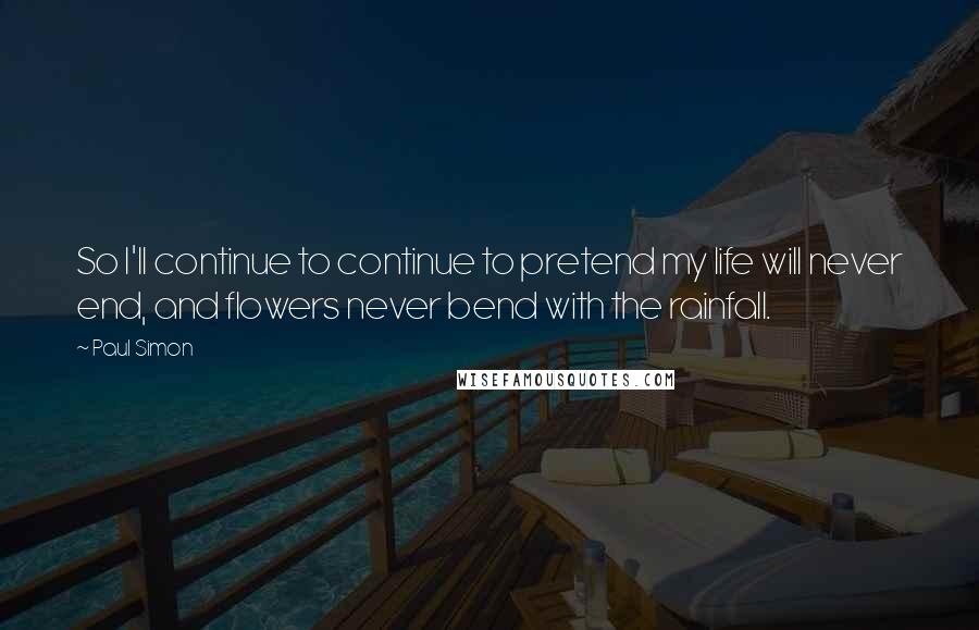 Paul Simon quotes: So I'll continue to continue to pretend my life will never end, and flowers never bend with the rainfall.