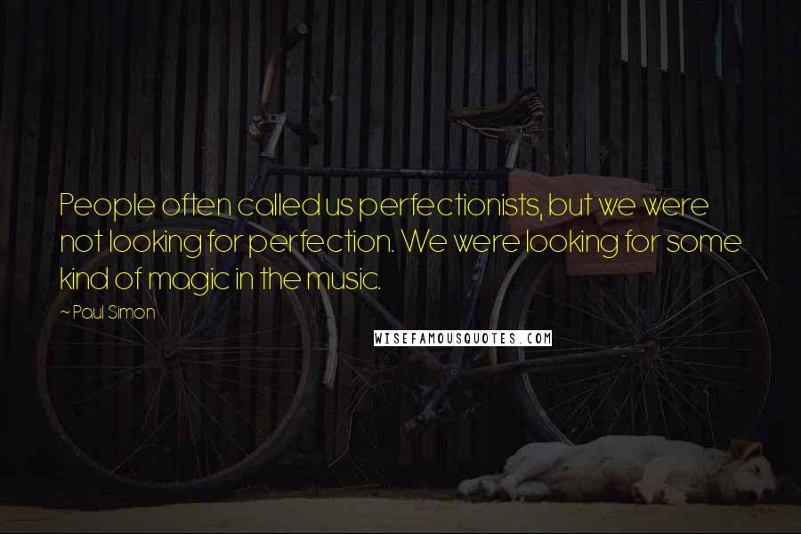 Paul Simon quotes: People often called us perfectionists, but we were not looking for perfection. We were looking for some kind of magic in the music.