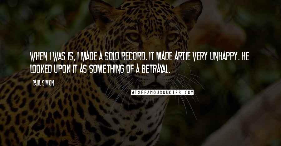 Paul Simon quotes: When I was 15, I made a solo record. It made Artie very unhappy. He looked upon it as something of a betrayal.