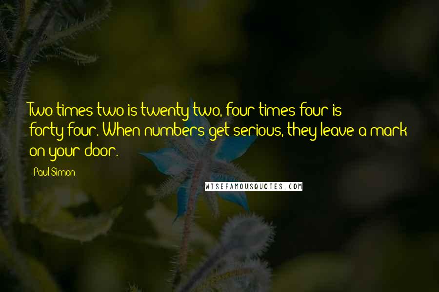 Paul Simon quotes: Two times two is twenty-two, four times four is forty-four. When numbers get serious, they leave a mark on your door.