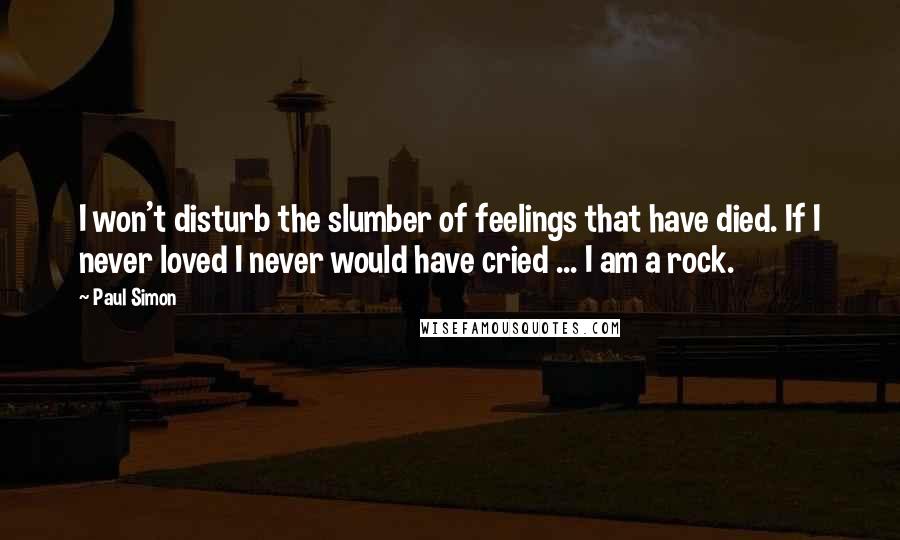 Paul Simon quotes: I won't disturb the slumber of feelings that have died. If I never loved I never would have cried ... I am a rock.