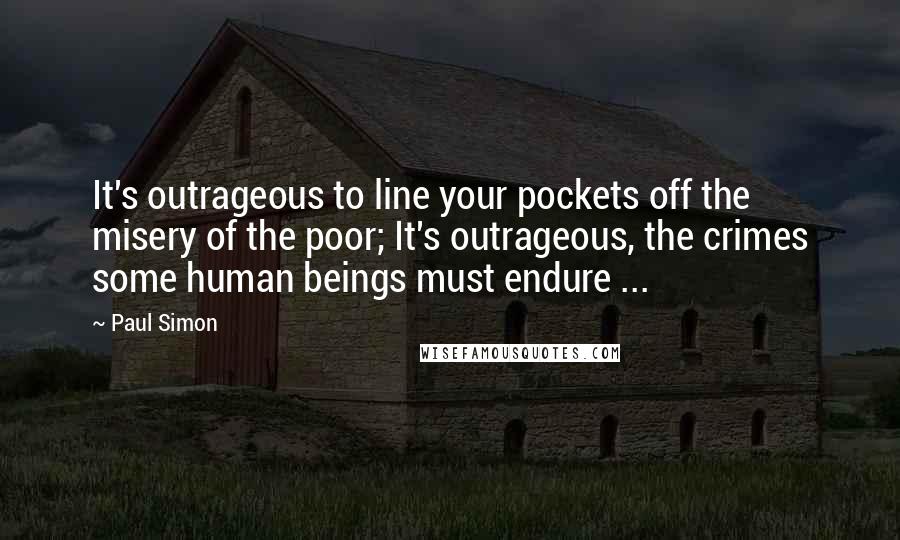 Paul Simon quotes: It's outrageous to line your pockets off the misery of the poor; It's outrageous, the crimes some human beings must endure ...
