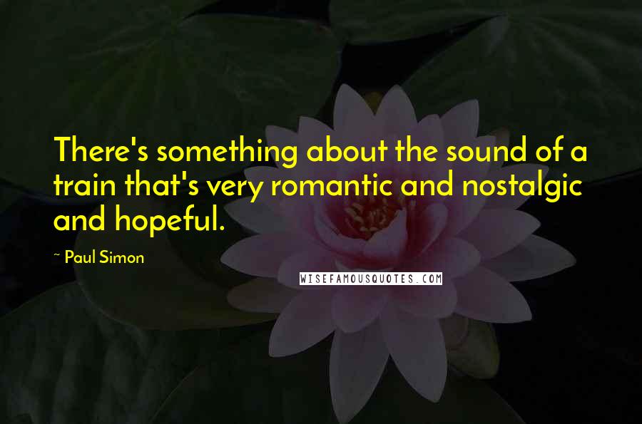 Paul Simon quotes: There's something about the sound of a train that's very romantic and nostalgic and hopeful.