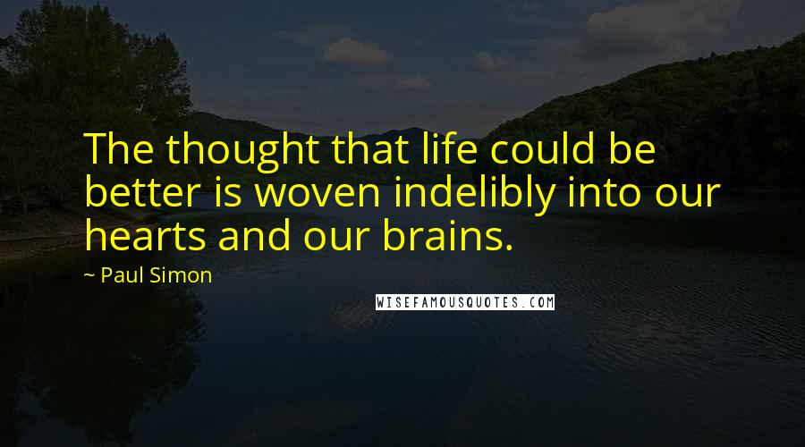 Paul Simon quotes: The thought that life could be better is woven indelibly into our hearts and our brains.
