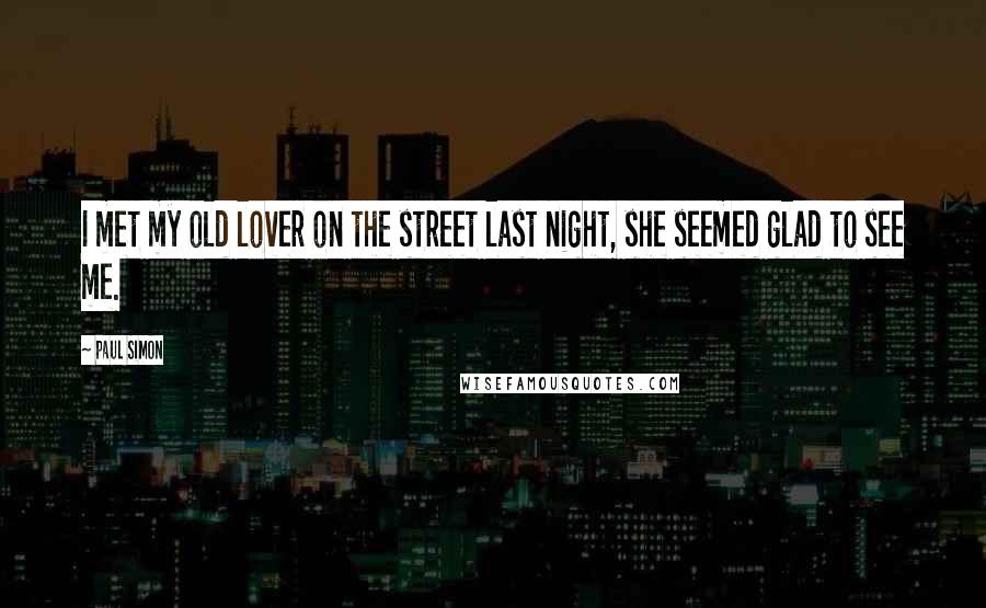 Paul Simon quotes: I met my old lover on the street last night, she seemed glad to see me.