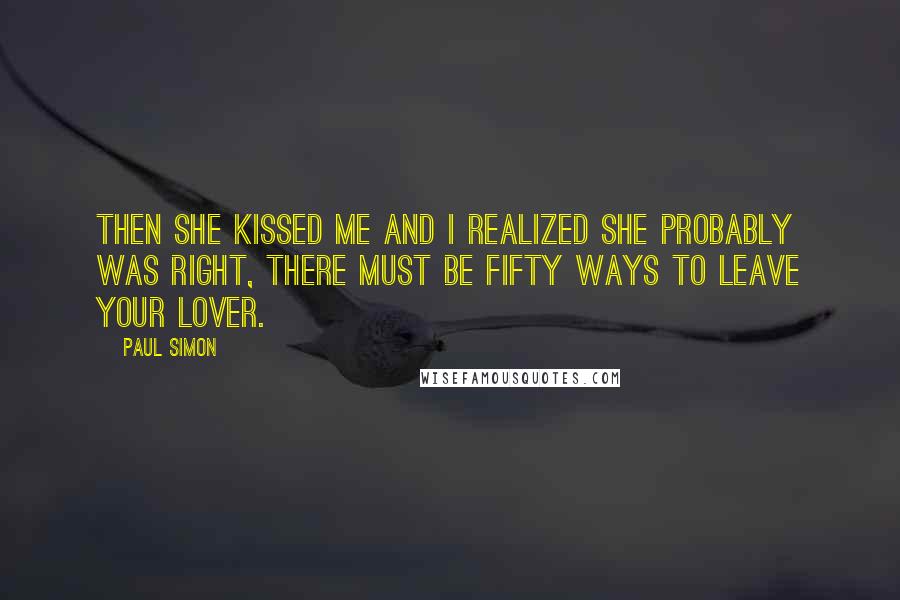 Paul Simon quotes: Then she kissed me and I realized she probably was right, there must be fifty ways to leave your lover.