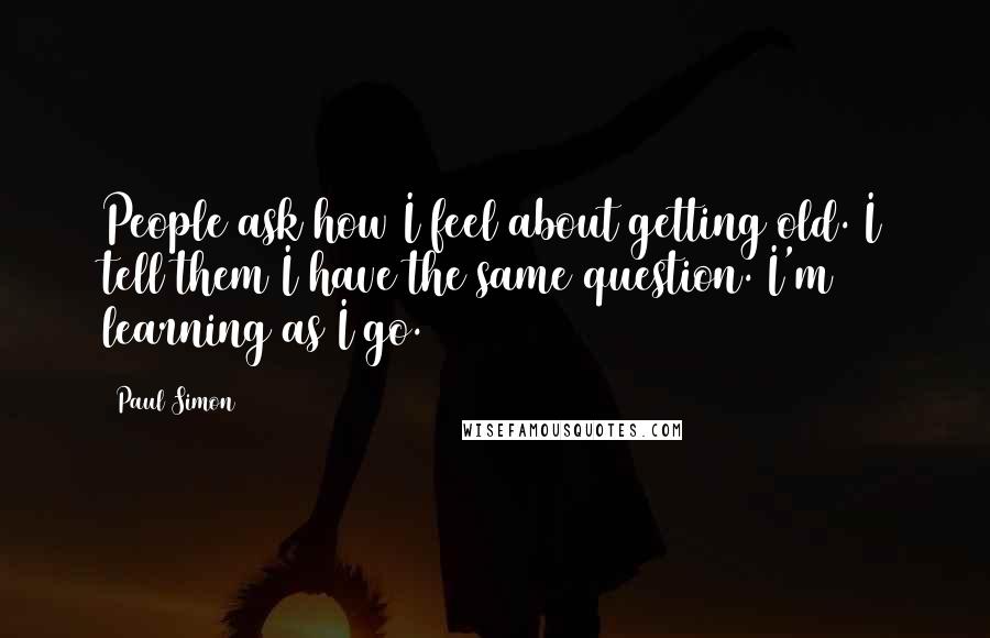 Paul Simon quotes: People ask how I feel about getting old. I tell them I have the same question. I'm learning as I go.